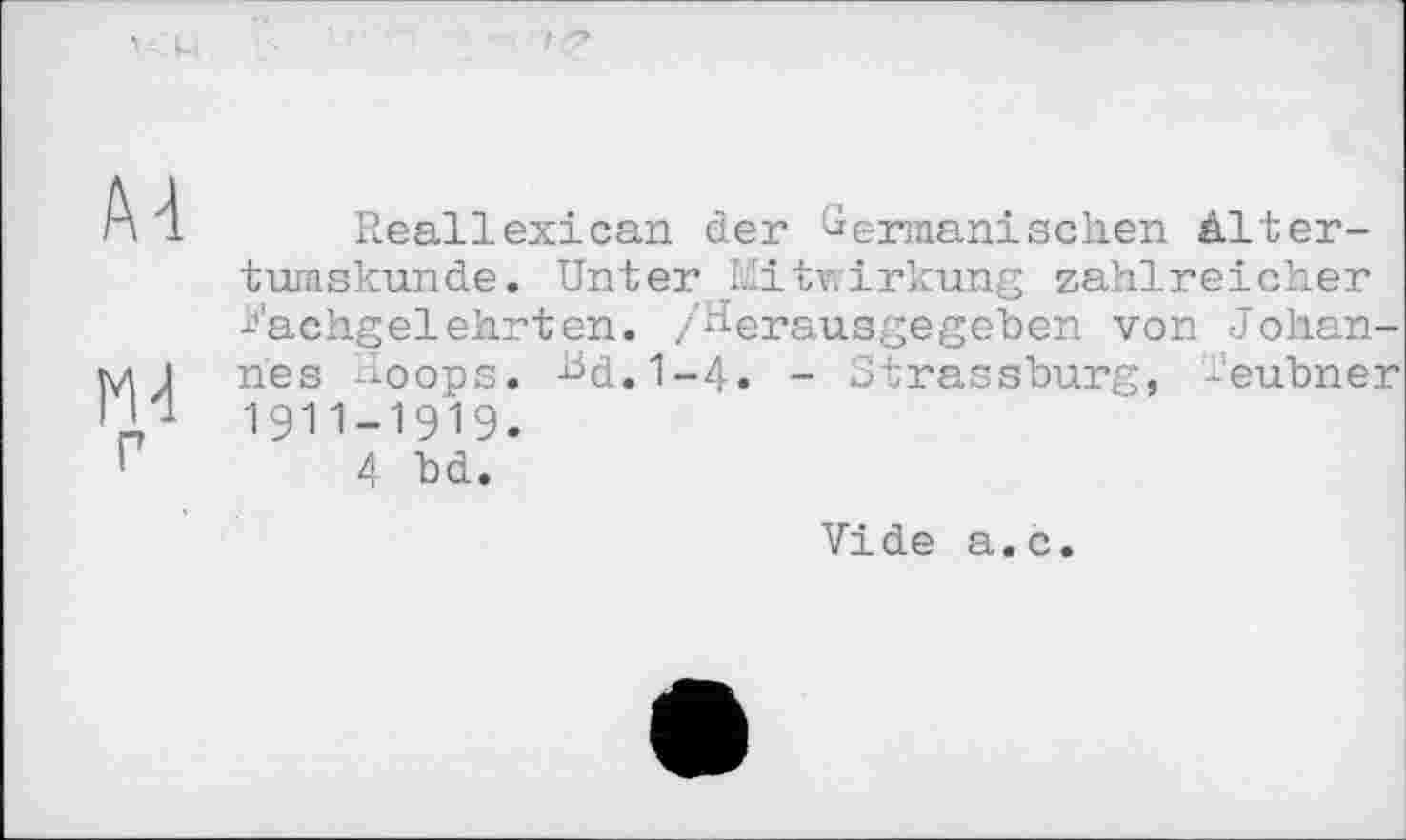 ﻿п 1 Reallexican der Germanischen Altertumskunde. Unter Mitwirkung zahlreicher Fachgelehrten. /Herausgegeben von Johan-
M j nes Hoops, -bd.1-4» - Strassburg, l'eubner Ml 1911-1919.
"	4 bd.
Vide a.c.